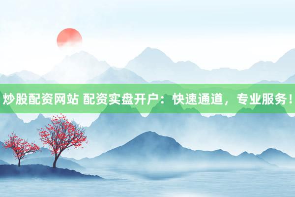 炒股配资网站 配资实盘开户：快速通道，专业服务！