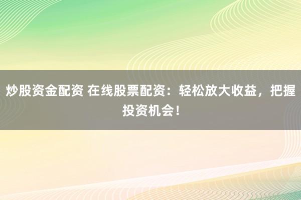 炒股资金配资 在线股票配资：轻松放大收益，把握投资机会！