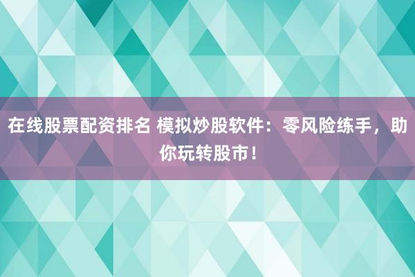 在线股票配资排名 模拟炒股软件：零风险练手，助你玩转股市！