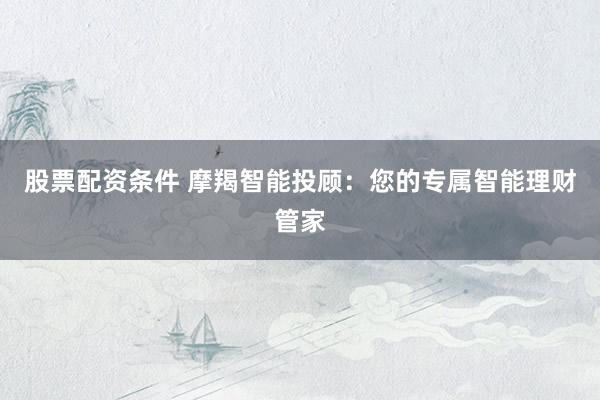 股票配资条件 摩羯智能投顾：您的专属智能理财管家