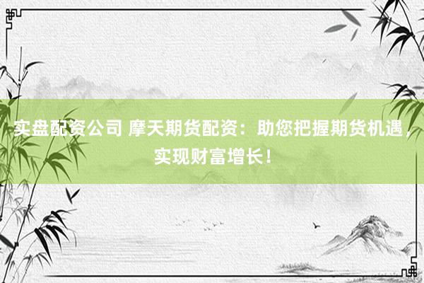 实盘配资公司 摩天期货配资：助您把握期货机遇，实现财富增长！