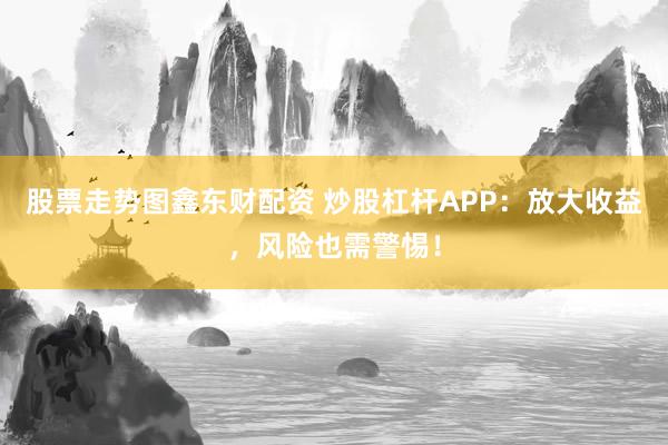 股票走势图鑫东财配资 炒股杠杆APP：放大收益，风险也需警惕！
