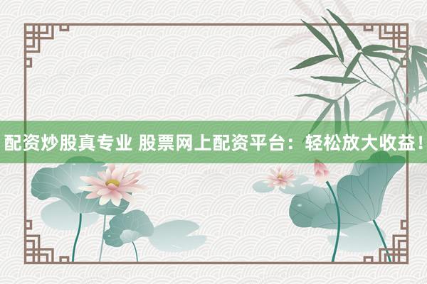配资炒股真专业 股票网上配资平台：轻松放大收益！