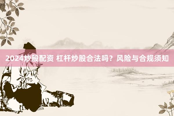 2024炒股配资 杠杆炒股合法吗？风险与合规须知