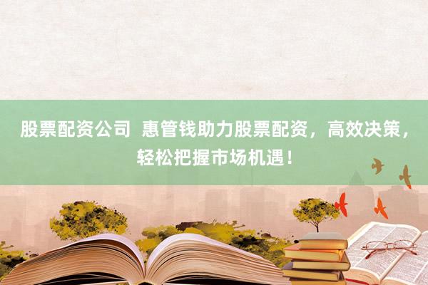 股票配资公司  惠管钱助力股票配资，高效决策，轻松把握市场机遇！