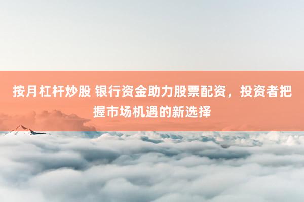 按月杠杆炒股 银行资金助力股票配资，投资者把握市场机遇的新选择