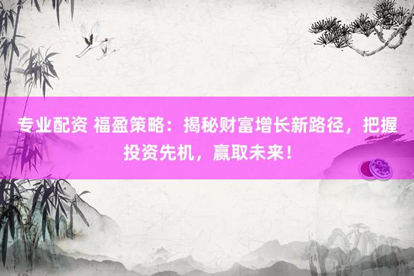 专业配资 福盈策略：揭秘财富增长新路径，把握投资先机，赢取未来！
