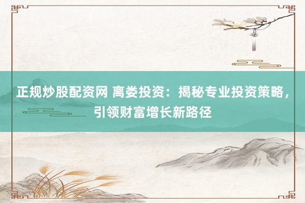 正规炒股配资网 离娄投资：揭秘专业投资策略，引领财富增长新路径