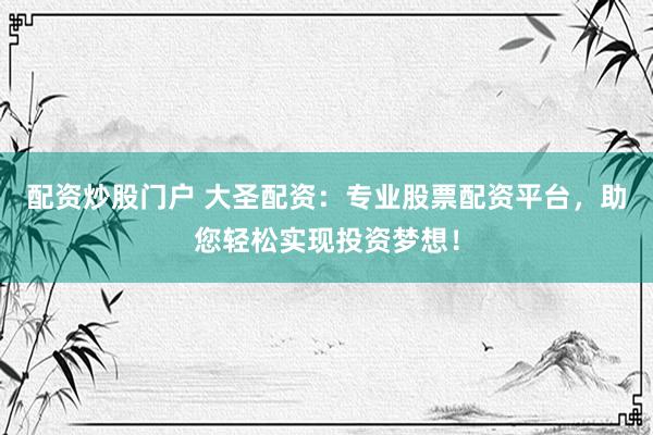 配资炒股门户 大圣配资：专业股票配资平台，助您轻松实现投资梦想！