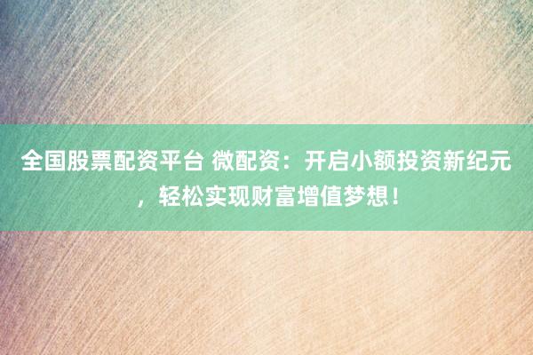 全国股票配资平台 微配资：开启小额投资新纪元，轻松实现财富增值梦想！