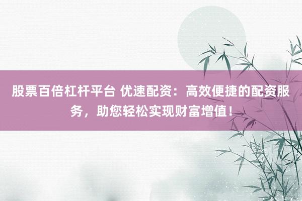 股票百倍杠杆平台 优速配资：高效便捷的配资服务，助您轻松实现财富增值！