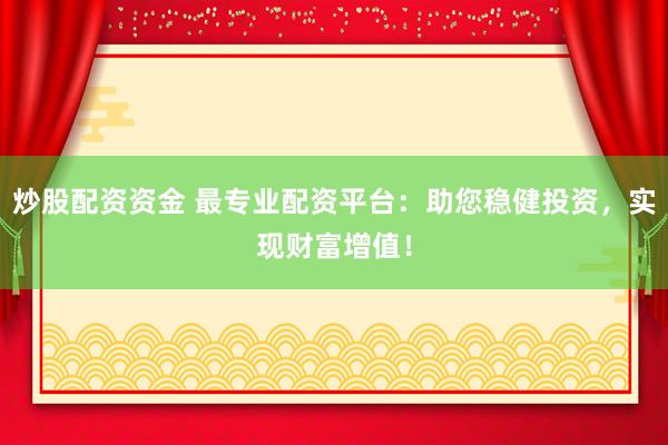 炒股配资资金 最专业配资平台：助您稳健投资，实现财富增值！