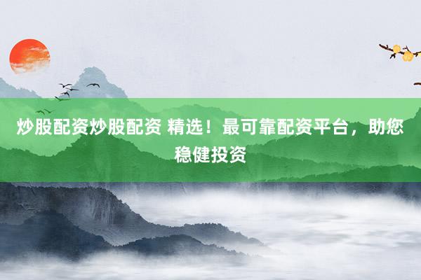 炒股配资炒股配资 精选！最可靠配资平台，助您稳健投资