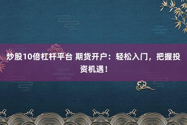 炒股10倍杠杆平台 期货开户：轻松入门，把握投资机遇！