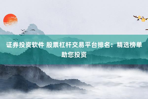 证券投资软件 股票杠杆交易平台排名：精选榜单助您投资