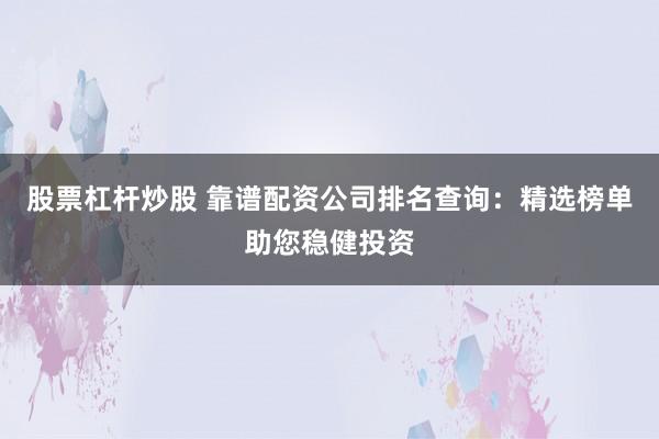 股票杠杆炒股 靠谱配资公司排名查询：精选榜单助您稳健投资