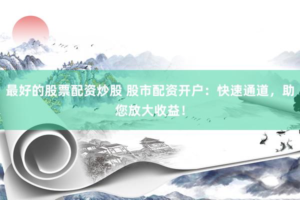 最好的股票配资炒股 股市配资开户：快速通道，助您放大收益！