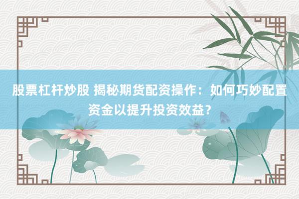 股票杠杆炒股 揭秘期货配资操作：如何巧妙配置资金以提升投资效益？