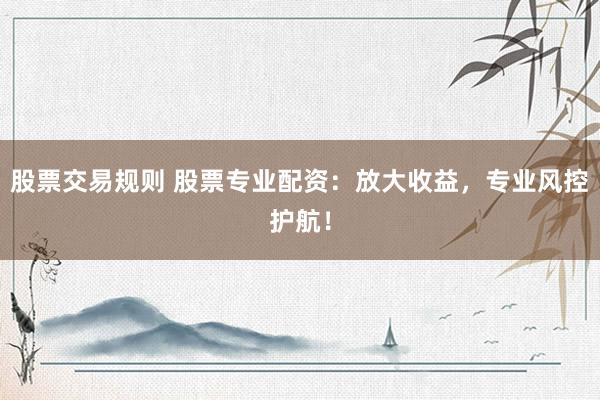 股票交易规则 股票专业配资：放大收益，专业风控护航！
