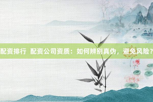 配资排行  配资公司资质：如何辨别真伪，避免风险？