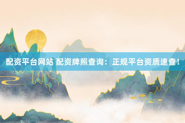 配资平台网站 配资牌照查询：正规平台资质速查！
