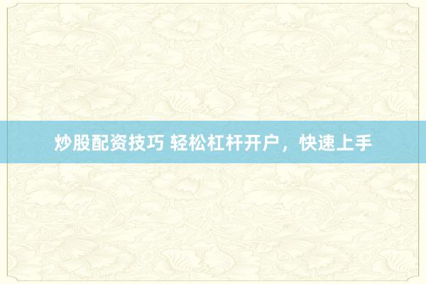炒股配资技巧 轻松杠杆开户，快速上手