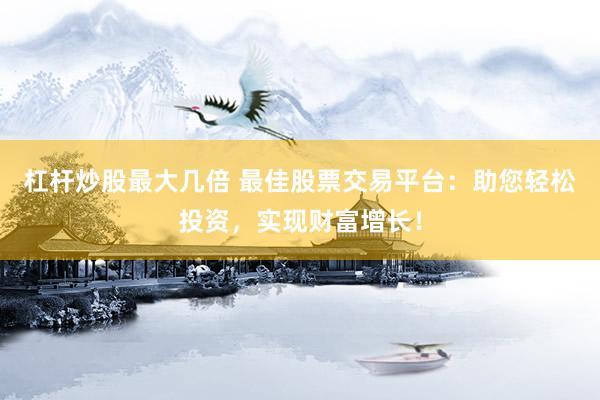 杠杆炒股最大几倍 最佳股票交易平台：助您轻松投资，实现财富增长！