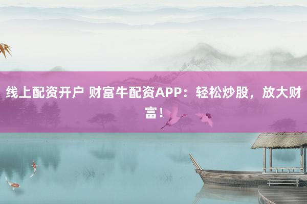 线上配资开户 财富牛配资APP：轻松炒股，放大财富！
