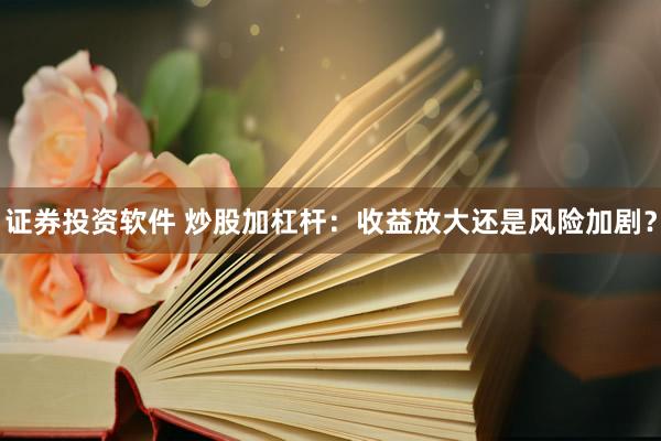 证券投资软件 炒股加杠杆：收益放大还是风险加剧？