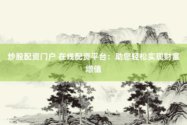 炒股配资门户 在线配资平台：助您轻松实现财富增值