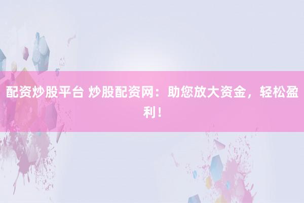配资炒股平台 炒股配资网：助您放大资金，轻松盈利！