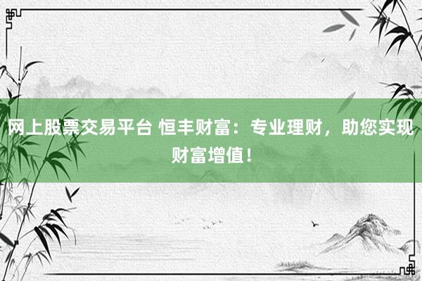 网上股票交易平台 恒丰财富：专业理财，助您实现财富增值！