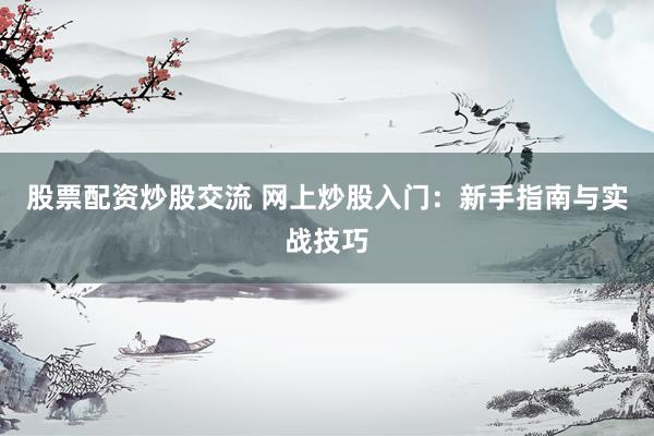 股票配资炒股交流 网上炒股入门：新手指南与实战技巧