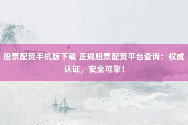 股票配资手机版下载 正规股票配资平台查询：权威认证，安全可靠！