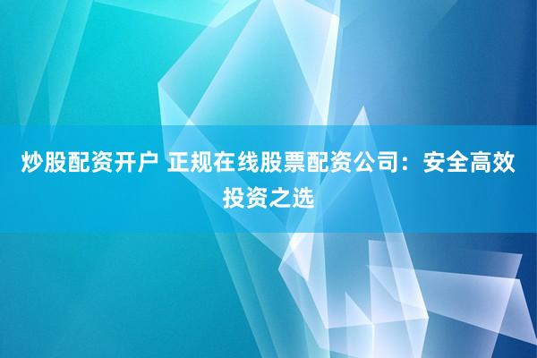 炒股配资开户 正规在线股票配资公司：安全高效投资之选